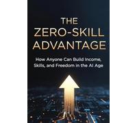 The Zero-Skill Advantage: The Zero-Skill Advantage: How Anyone Can Use AI to Create Income, Start a Business, Learn Faster, and Build Financial Freedom