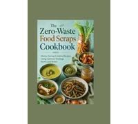 The Zero-Waste Food Scraps Cookbook: Money-Saving Creative Recipes Using Leftover Peelings Stems and Bones