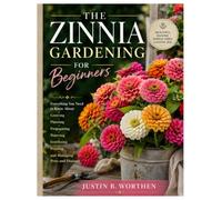 The Zinnia Gardening for Beginners: Everything You Need to Know About Growing, Planting, Propagating, Watering, Fertilizing, Pruning, and Managing Pests and Diseases