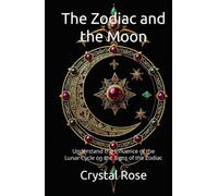 The Zodiac and the Moon: Understand the Influence of the Lunar Cycle on the Signs of the Zodiac (Crystal Rose Spiritual)