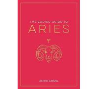 The Zodiac Guide to Aries: The Ultimate Guide to Understanding Your Star Sign, Unlocking Your Destiny and Decoding the Wisdom of the Stars