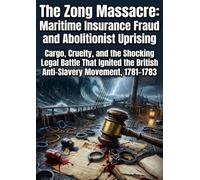 The Zong Massacre: Maritime Insurance Fraud and Abolitionist Uprising: Cargo, Cruelty, and the Shocking Legal Battle That Ignited the British Anti-Slavery Movement, 1781-1783