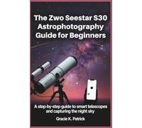 The ZWO Seestar S30 Astrophotography Guide for Beginners: A Step-by-Step Instruction to Smart Telescopes and Capturing the Night Sky