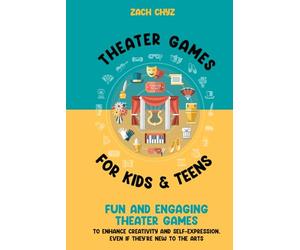Theater Games for Kids & Teens: Fun and Engaging Theater Games to Enhance Creativity and Self-Expression, Even if They’re New to the Arts