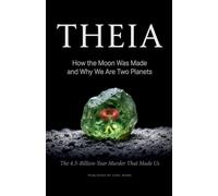 THEIA: How the Moon Was Made and Why We Are Two Planets: The 4.5-Billion-Year Murder That Made Us