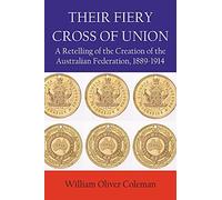 Their Fiery Cross Of Union: A Retelling of the Creation of the Australian Federation, 1889-1914