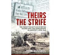 Theirs the Strife : The Forgotten Battles of British Second Army and Armeegruppe Blumentritt, April 1945