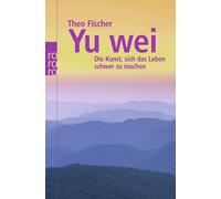 Theo Fischer Yu wei: Die Kunst, sich das Leben schwer zu machen (Paperback)