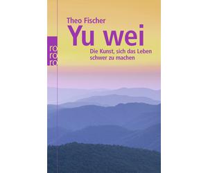 Theo Fischer Yu wei: Die Kunst, sich das Leben schwer zu machen (Paperback)