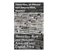 Theocritus, Bion and Moschus, Rendered into English Prose