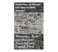 Theocritus, Bion and Moschus, Rendered into English Prose: Pastoral Elegies and Mythic Reflections of Ancient Greece
