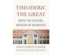 Theoderic the Great: King of Goths, Ruler of Romans
