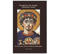 Theoderich der Groe: K?nig der Goten: Ein Herrscher zwischen Antike und Mittelal