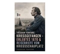 Theodor Fontane: Kriegsgefangen - Erlebtes 1870 & Reisebriefe vom Kriegsschauplatz: Gefangenschaft und Kriegsberichte aus Frankreich 1870
