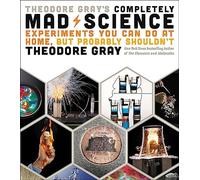 Theodore Gray's Completely Mad Science: Experiments You Can Do at Home but Probably Shouldn't: The Complete and Updated Edition