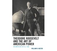 Theodore Roosevelt and the Art of American Power : An American for All Time