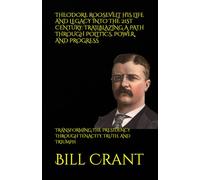 THEODORE ROOSEVELT HIS LIFE AND LEGACY INTO THE 21ST CENTURY: TRAILBLAZING A PATH THROUGH POLITICS, POWER, AND PROGRESS: TRANSFORMING THE PRESIDENCY ... TENACITY, TRUTH, AND TRIUMPH (World History)