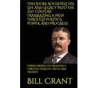 THEODORE ROOSEVELT HIS LIFE AND LEGACY INTO THE 21ST CENTURY: TRAILBLAZING A PATH THROUGH POLITICS, POWER, AND PROGRESS: TRANSFORMING THE PRESIDENCY ... TENACITY, TRUTH, AND TRIUMPH (World History)