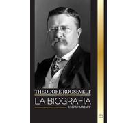Theodore Roosevelt: La biografía, vida y ascenso de un León americano, sus dudas y su ascenso a la presidencia (Historia)