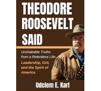 Theodore Roosevelt Said: Unshakable Truths from a Relentless Life- Leadership, Grit, and the Spirit of America (US Presidents Legacies)