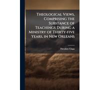 Theological Views, Comprising the Substance of Teachings During a Ministry of Thirty-five Years, in New Orleans