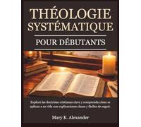 THÉOLOGIE SYSTÉMATIQUE POUR DÉBUTANTS: Explorez les doctrines chrétiennes fondamentales et comprenez comment elles s'appliquent à votre vie grâce à des explications claires et faciles à suivre.