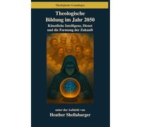 Theologische Bildung im Jahr 2050: Künstliche Intelligenz, Dienst und die Formung der Zukunft: Künstliche Intelligenz, Dienst und die Formung der Zukunft: 15 (Theologische Grundlagen)