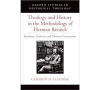 Theology and History in the Methodology of Herman Bavinck: Revelation, Confession, and Christian Consciousness (Oxford Studies in Historical Theology)