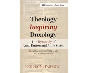 Theology Inspiring Doxology--The Hymnody of Anne Dutton and Anne Steele: Connecting the Knowledge of God and the Praise of God: 35 (Monographs in Baptist History)