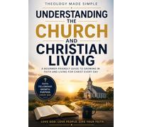 Theology Made Simple: Understanding the Church and Christian Living: A Beginner-Friendly Guide to Growing in Faith and Living for Christ Every Day
