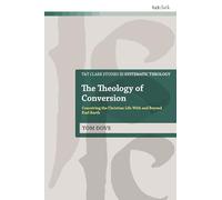 Theology of Conversion, The: Conceiving the Christian Life With and Beyond Karl Barth (T&T Clark Studies in Systematic Theology)