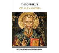 THEOPHILUS OF ALEXANDRIA: Early Church Fathers and the Early Church (EARLY CHURCH FATHERS COLLECTION)