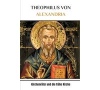 THEOPHILUS VON ALEXANDRIA: Kirchenväter und die frühe Kirche