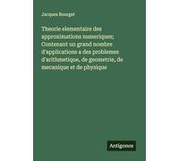 Theorie elementaire des approximations numeriques; Contenant un grand nombre d'applications a des problemes d'arithmetique, de geometrie, de mecanique et de physique