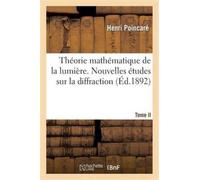 Theorie Mathematique de la Lumiere. Tome II, Nouvelles Etudes Sur La Diffraction, Theorie : de la Dispersion de Helmholtz: Lecons Professees Pendant Le Premier Semestre 1891-1892