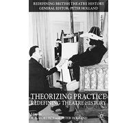 Theorizing Practice: Redefining Theatre History (Redefining British Theatre History)