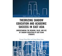 Theorizing Shadow Education and Academic Success in East Asia: Understanding the Meaning, Value, and Use of Shadow Education by East Asian Students (Studies in Curriculum Theory Series)