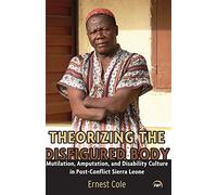 Theorizing the Disfigured Body : Mutilation, Amputation, and Disability Culture in Post-Conflict Sierra Leone
