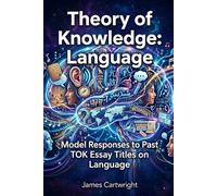 Theory of Knowledge: Language: Model Responses to Past TOK Essay Titles on Language (Mastering IB Theory of Knowledge)