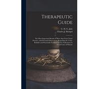 Therapeutic Guide: the Most Important Results of More Than Forty Years' Practice, With Personal Observations Regarding the Truly-reliable and ... Indications in Actual Cases of Disease
