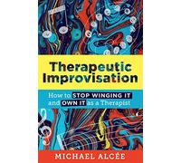 Therapeutic Improvisation: How to Stop Winging It and Own It as a Therapist (The Norton Series on Interpersonal Neurobiology)