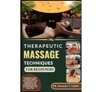 THERAPEUTIC MASSAGE TECHNIQUES FOR BEGINNERS: Comprehensive Guide To Effective Relief, Stress Reduction, Pain Management, And Enhancing Overall Well-Being With Step-By-Step Methods And Expert Tips