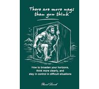 There are more ways than you think: How to broaden your horizons, think more clearly, and stay in control in difficult situations