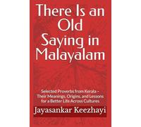 There Is an Old Saying in Malayalam: Selected Proverbs from Kerala - Their Meanings, Origins, and Lessons for a Better Life Across Cultures
