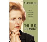 There is No Alternative: Why Margaret Thatcher Matters: 1