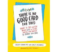 There Is No Good Card for This: What To Say and Do When Life Is Scary, Awful, and Unfair to People You Love
