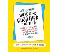 There Is No Good Card for This : What To Say and Do When Life Is Scary, Awful, and Unfair to People You Love