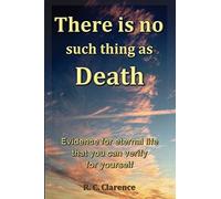 There Is No Such Thing as Death: Evidence for eternal life that you can verify for yourself