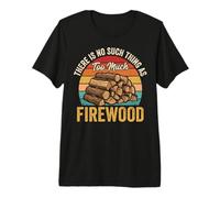There is No Such Thing As Too Much Firewood Premium T-Shirt