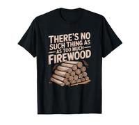 There is No Such Thing As Too Much Firewood T-Shirt